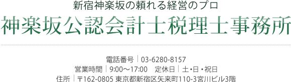 新宿神楽坂の頼れる経営のプロ　神楽坂公認会計士税理士事務所　電話番号：03-6280-8157　営業時間：9:00～20:00　定休日：土・日・祝日　住所：〒162-0805 東京都新宿区矢来町110-3宮川ビル3階